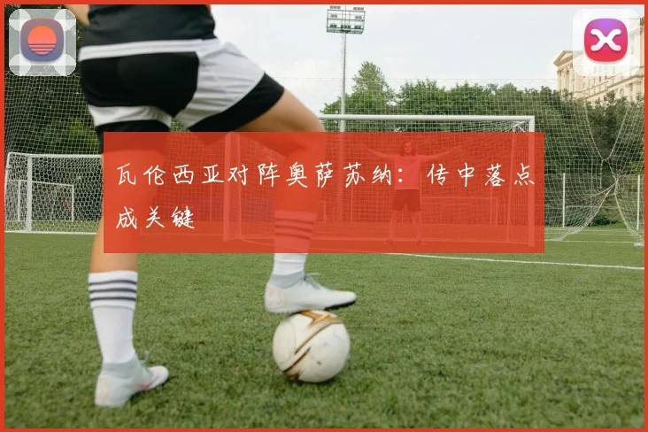 瓦伦西亚对阵奥萨苏纳：传中落点成关键