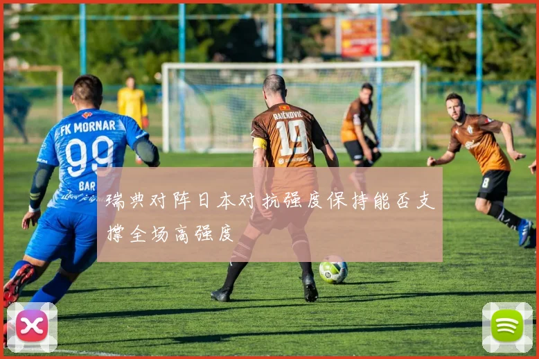 瑞典对阵日本对抗强度保持能否支撑全场高强度