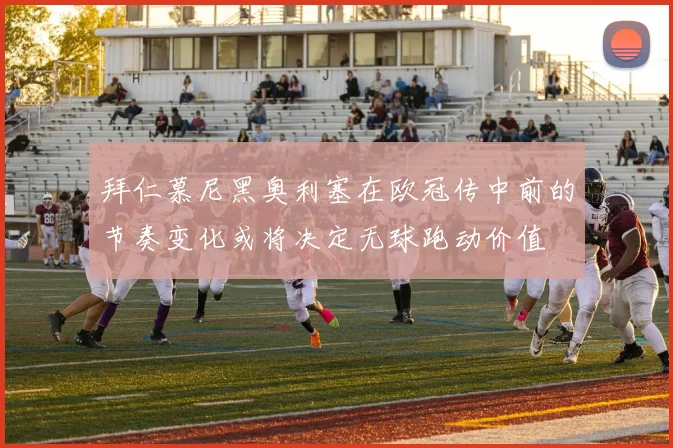 拜仁慕尼黑奥利塞在欧冠传中前的节奏变化或将决定无球跑动价值