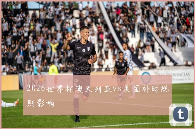 2026世界杯澳大利亚vs美国补时规则影响
