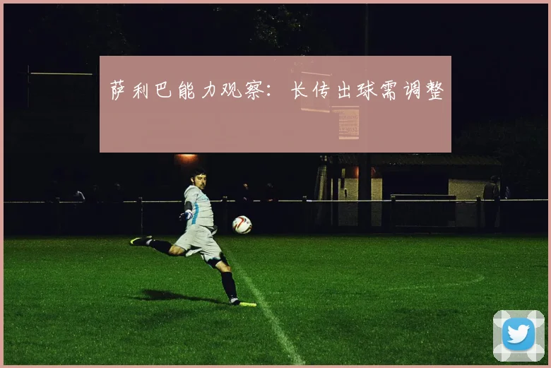 萨利巴能力观察：长传出球需调整