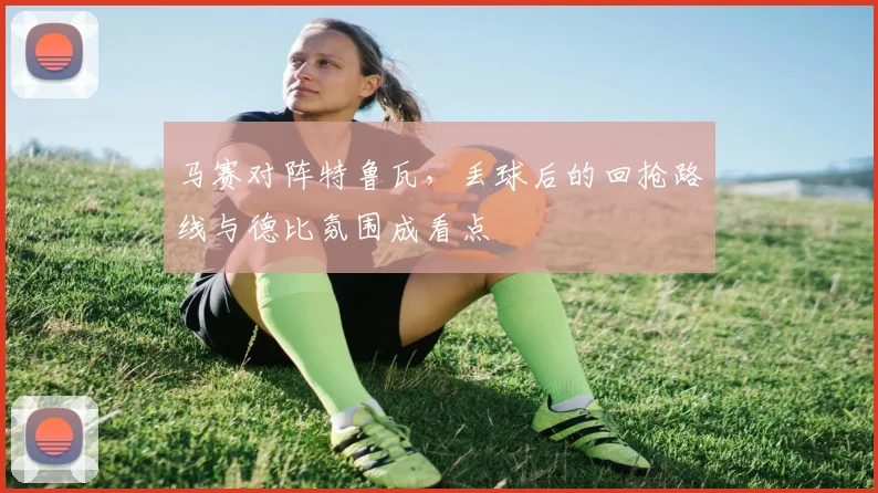 马赛对阵特鲁瓦，丢球后的回抢路线与德比氛围成看点