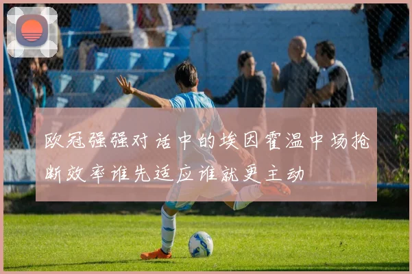 欧冠强强对话中的埃因霍温中场抢断效率谁先适应谁就更主动