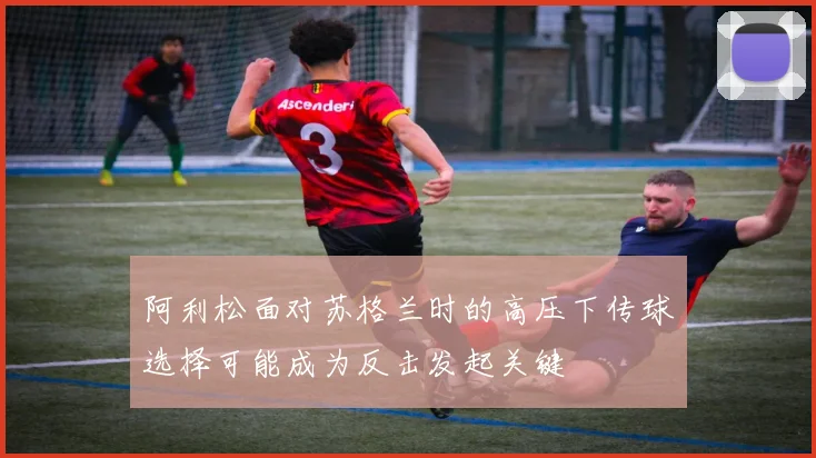 阿利松面对苏格兰时的高压下传球选择可能成为反击发起关键