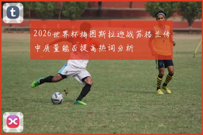 2026世界杯梅图斯拉迎战苏格兰传中质量能否提高热词分析