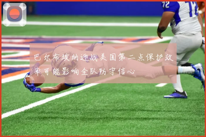 巴尔布埃纳迎战美国第二点保护效率可能影响全队防守信心