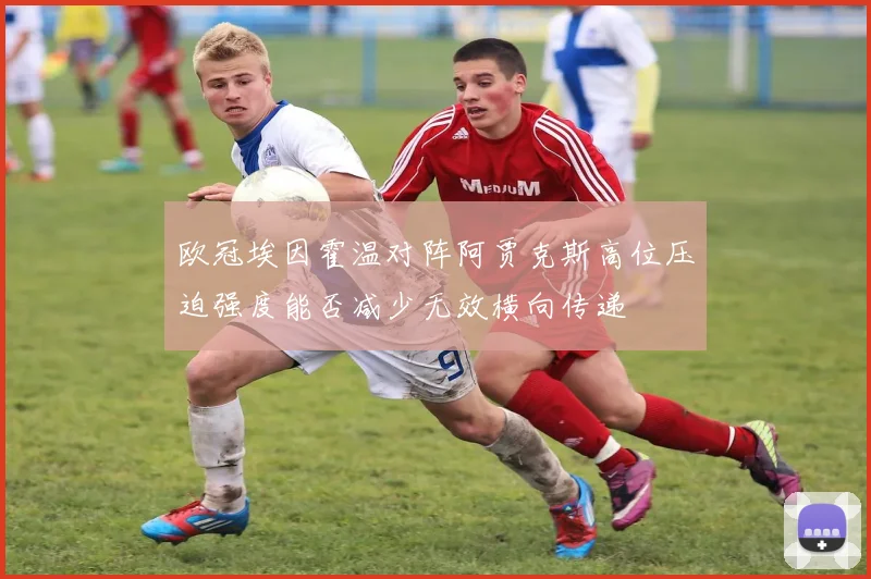 欧冠埃因霍温对阵阿贾克斯高位压迫强度能否减少无效横向传递