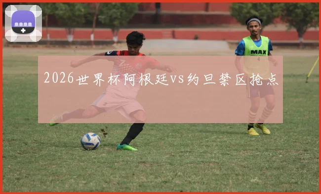 2026世界杯阿根廷vs约旦禁区抢点