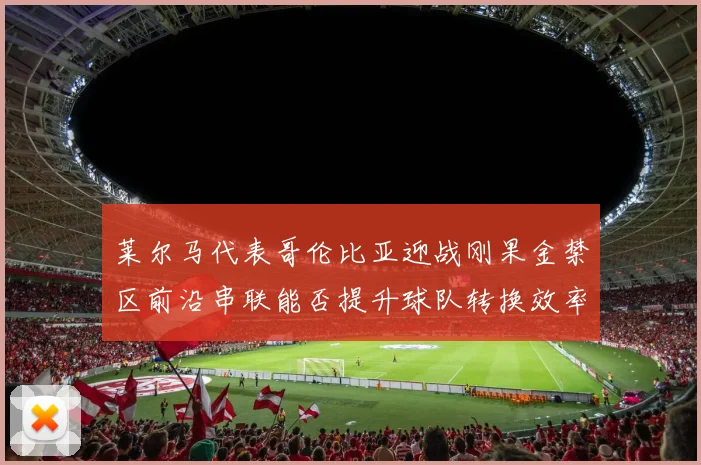 莱尔马代表哥伦比亚迎战刚果金禁区前沿串联能否提升球队转换效率