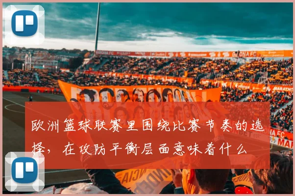 欧洲篮球联赛里围绕比赛节奏的选择，在攻防平衡层面意味着什么