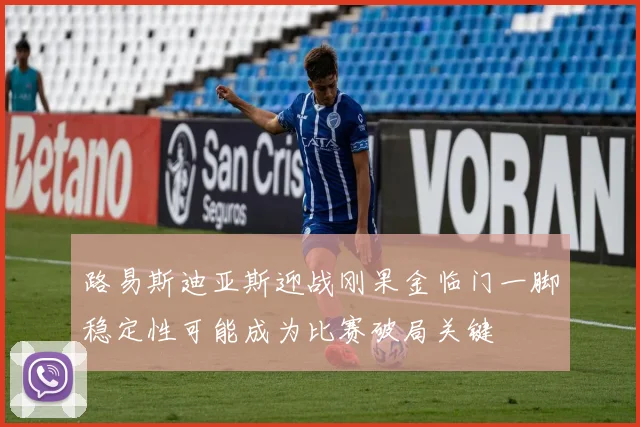路易斯迪亚斯迎战刚果金临门一脚稳定性可能成为比赛破局关键