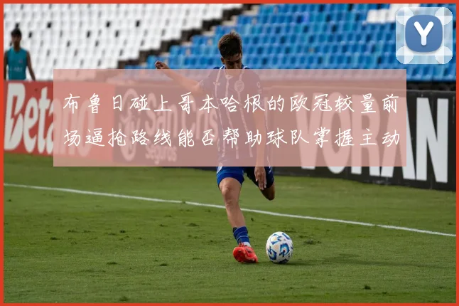 布鲁日碰上哥本哈根的欧冠较量前场逼抢路线能否帮助球队掌握主动