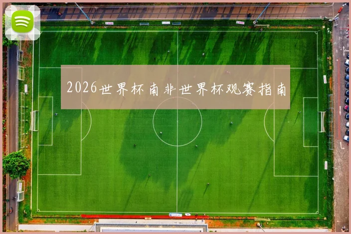 2026世界杯南非世界杯观赛指南