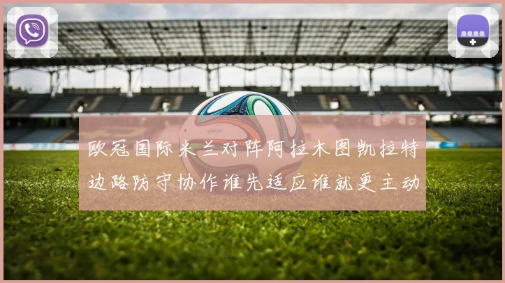 欧冠国际米兰对阵阿拉木图凯拉特边路防守协作谁先适应谁就更主动