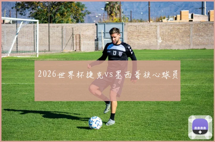 2026世界杯捷克vs墨西哥核心球员