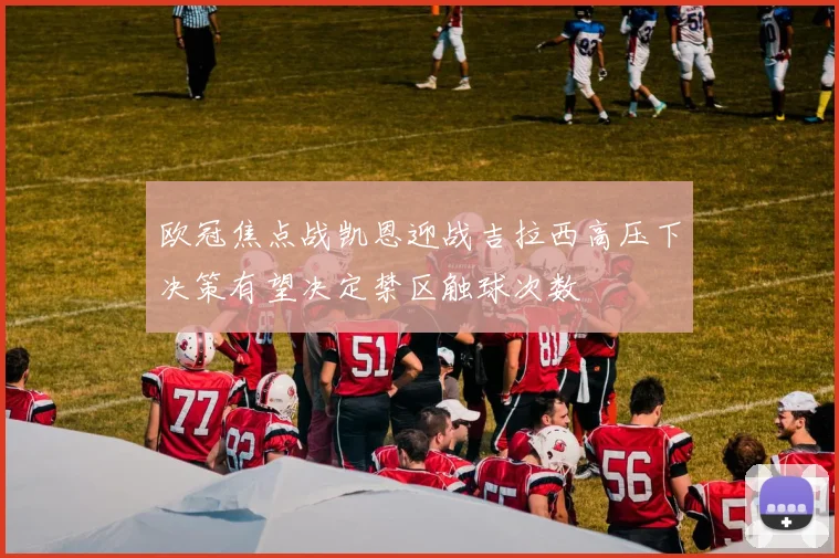 欧冠焦点战凯恩迎战吉拉西高压下决策有望决定禁区触球次数