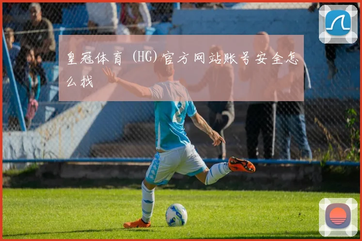 皇冠体育 (HG)官方网站账号安全怎么找
