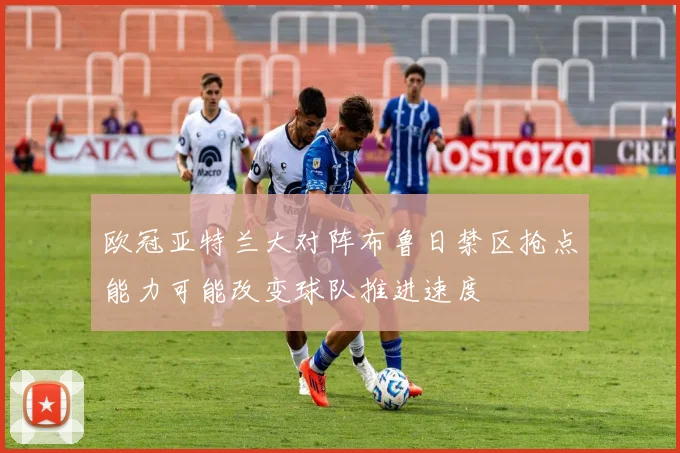 欧冠亚特兰大对阵布鲁日禁区抢点能力可能改变球队推进速度