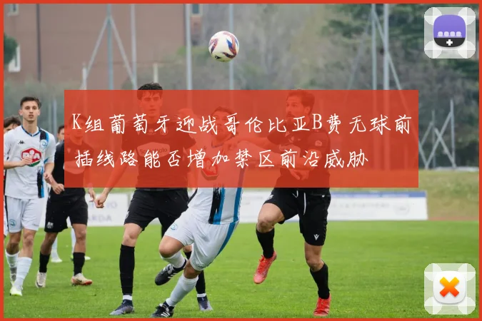 K组葡萄牙迎战哥伦比亚B费无球前插线路能否增加禁区前沿威胁