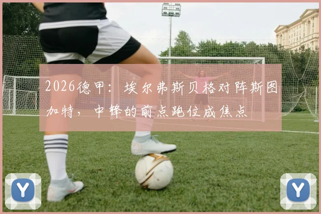 2026德甲：埃尔弗斯贝格对阵斯图加特，中锋的前点跑位成焦点