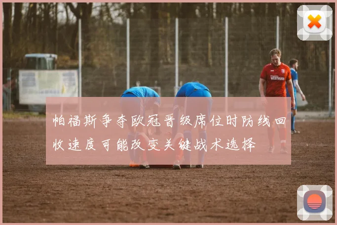 帕福斯争夺欧冠晋级席位时防线回收速度可能改变关键战术选择