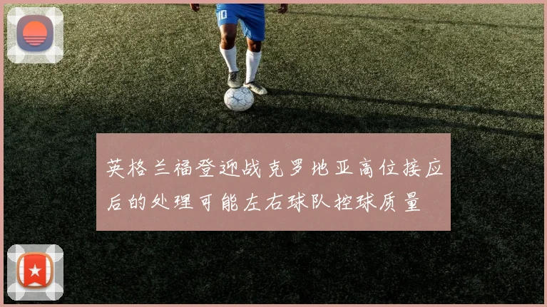 英格兰福登迎战克罗地亚高位接应后的处理可能左右球队控球质量