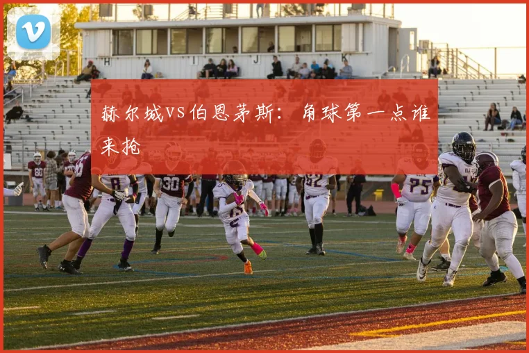 赫尔城vs伯恩茅斯：角球第一点谁来抢
