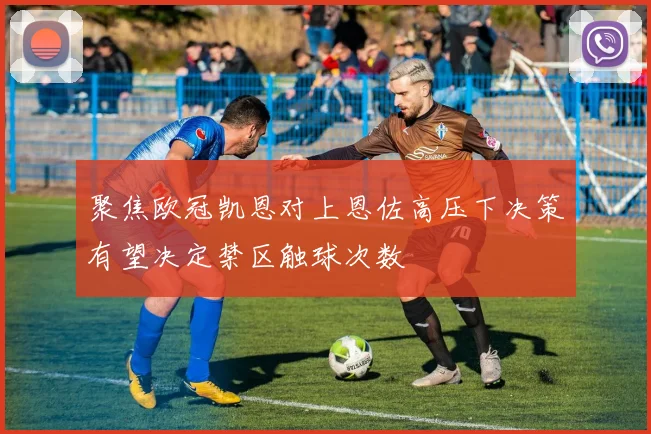聚焦欧冠凯恩对上恩佐高压下决策有望决定禁区触球次数