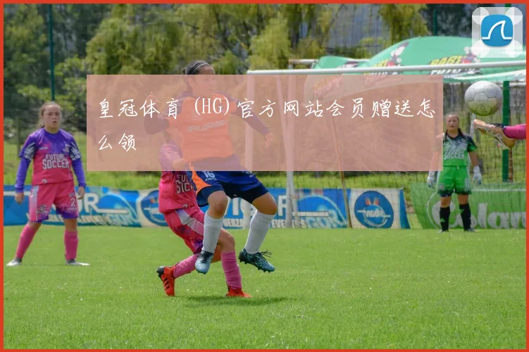 皇冠体育 (HG)官方网站会员赠送怎么领