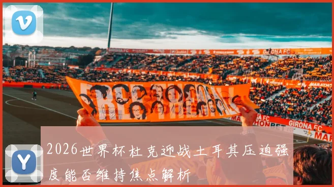 2026世界杯杜克迎战土耳其压迫强度能否维持焦点解析