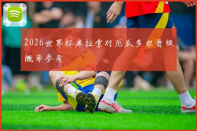 2026世界杯库拉索对厄瓜多尔晋级概率参考