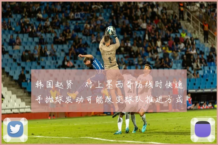 韩国赵贤祐对上墨西哥防线时快速手抛球发动可能改变球队推进方式