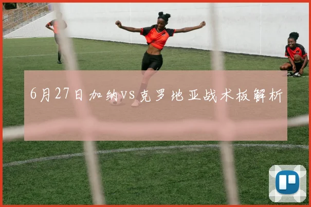6月27日加纳vs克罗地亚战术板解析